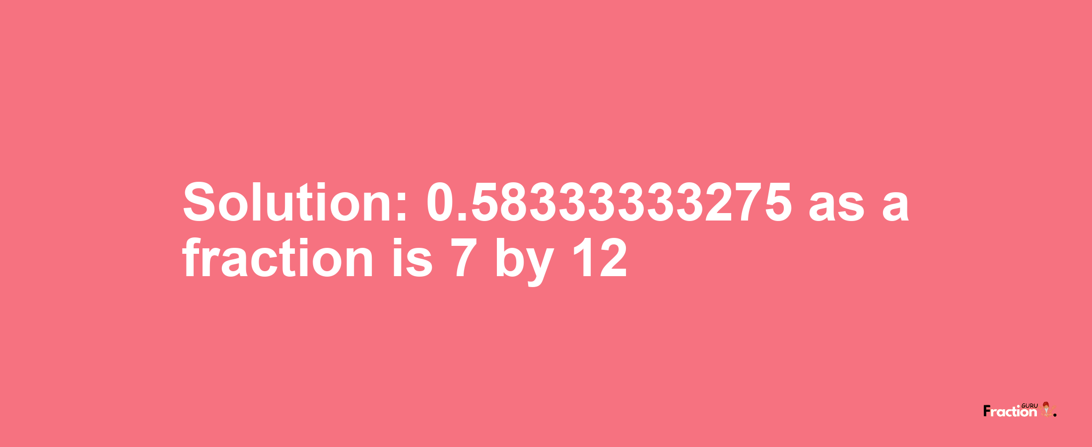 Solution:0.58333333275 as a fraction is 7/12
